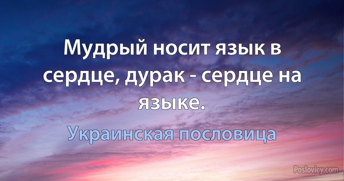 Мудрый носит язык в сердце, дурак - сердце на языке. (Украинская пословица)