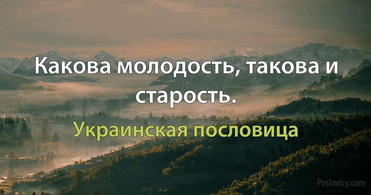 Какова молодость, такова и старость. (Украинская пословица)