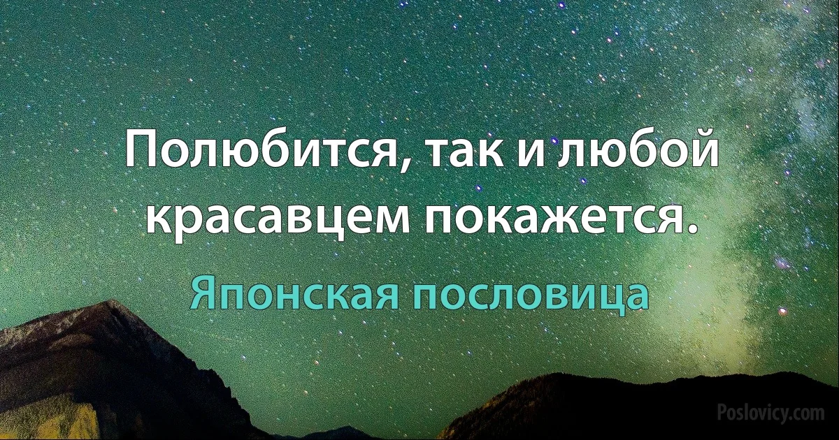 Полюбится, так и любой красавцем покажется. (Японская пословица)