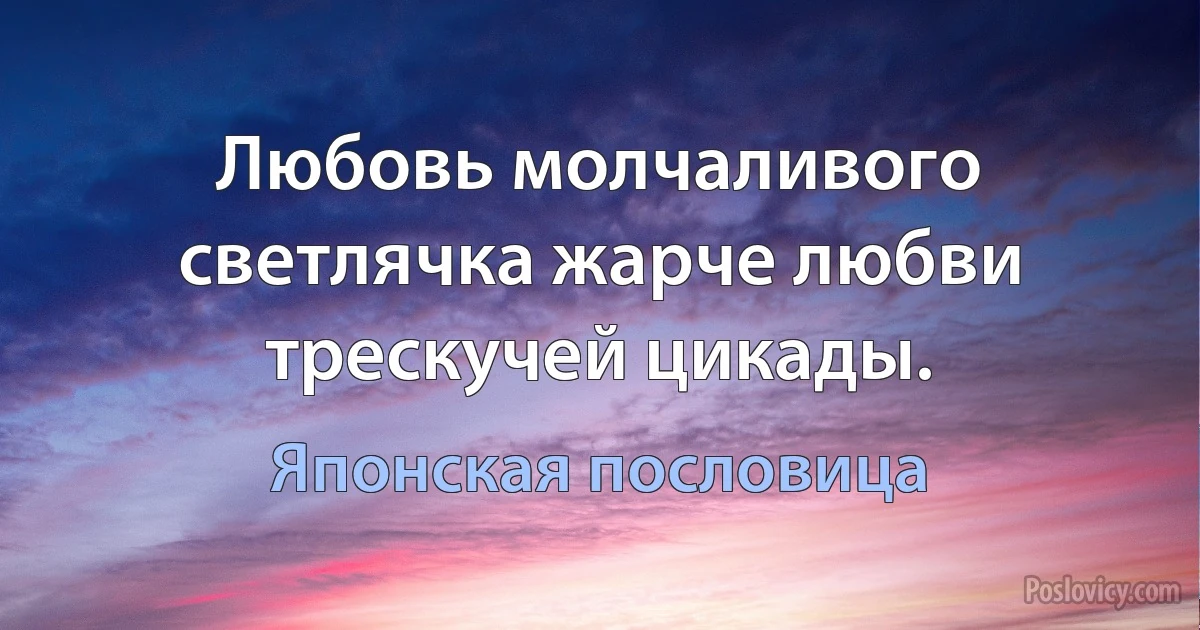 Любовь молчаливого светлячка жарче любви трескучей цикады. (Японская пословица)