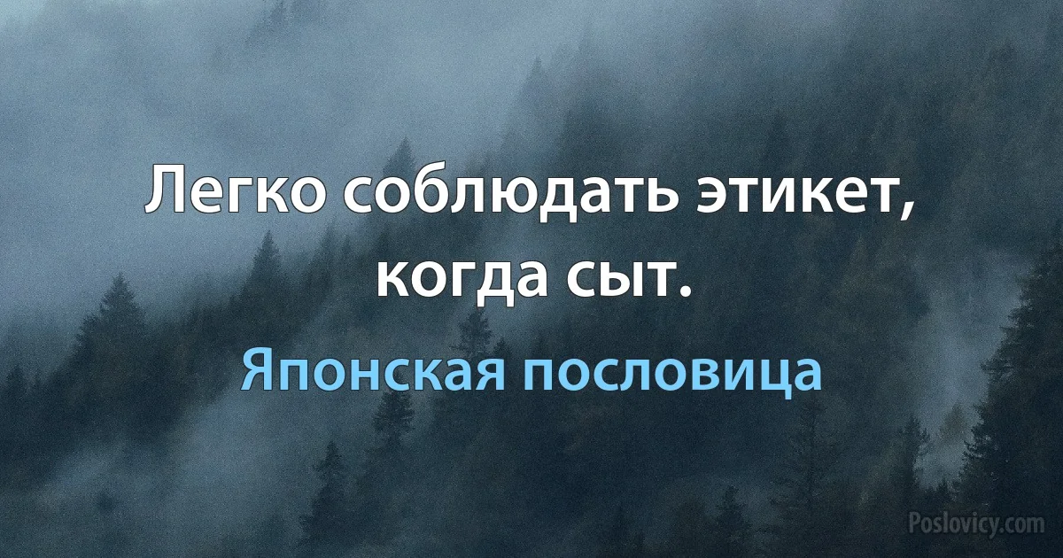 Легко соблюдать этикет, когда сыт. (Японская пословица)