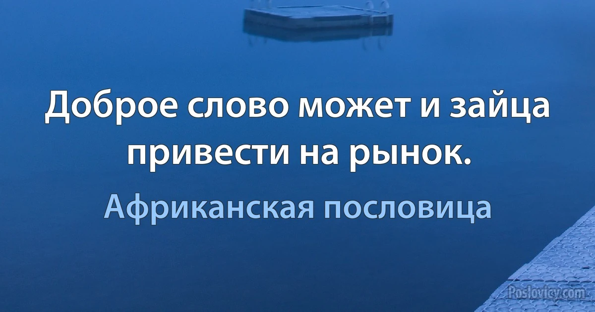 Доброе слово может и зайца привести на рынок. (Африканская пословица)