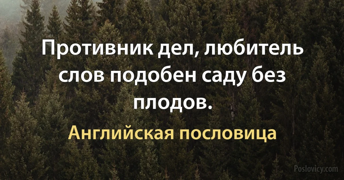 Противник дел, любитель слов подобен саду без плодов. (Английская пословица)