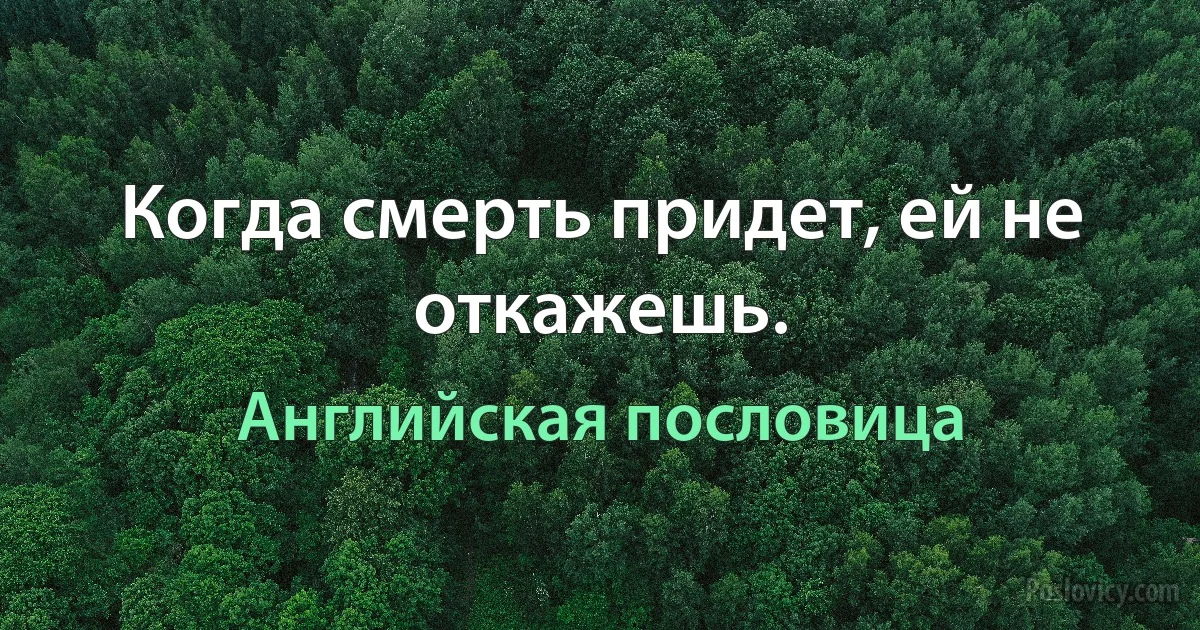 Когда смерть придет, ей не откажешь. (Английская пословица)