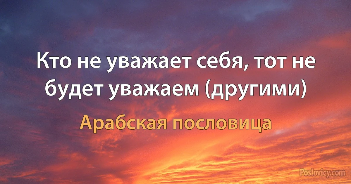 Кто не уважает себя, тот не будет уважаем (другими) (Арабская пословица)