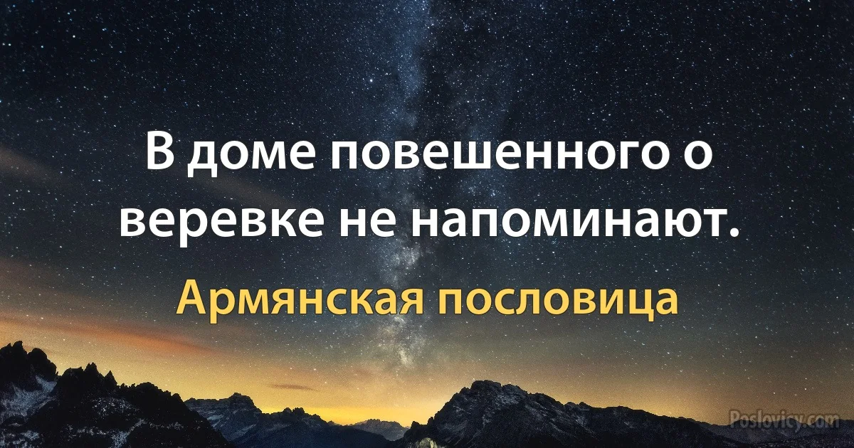 В доме повешенного о веревке не напоминают. (Армянская пословица)