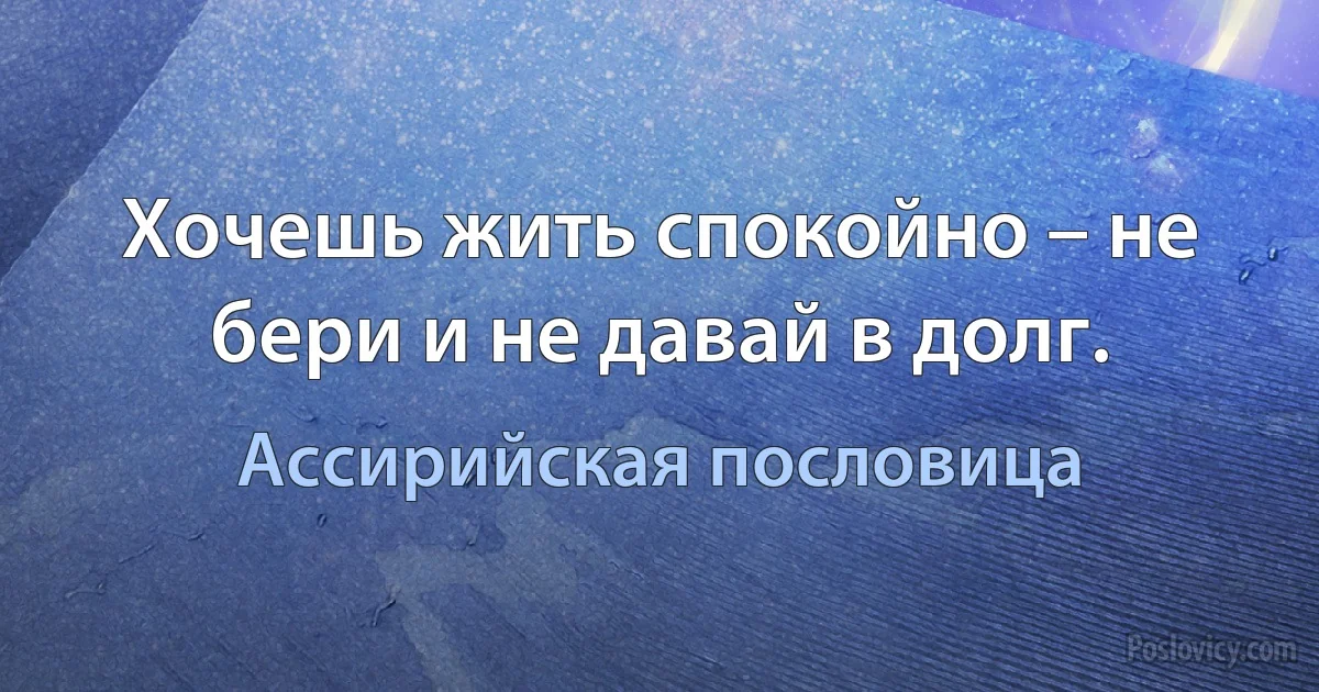 Хочешь жить спокойно – не бери и не давай в долг. (Ассирийская пословица)