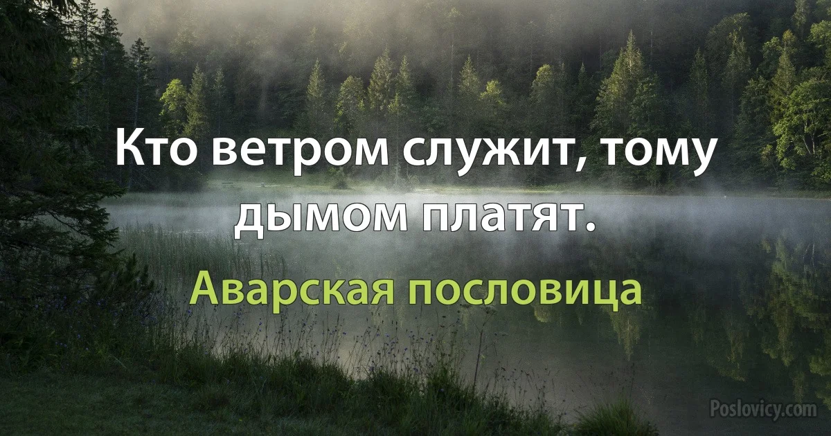 Кто ветром служит, тому дымом платят. (Аварская пословица)