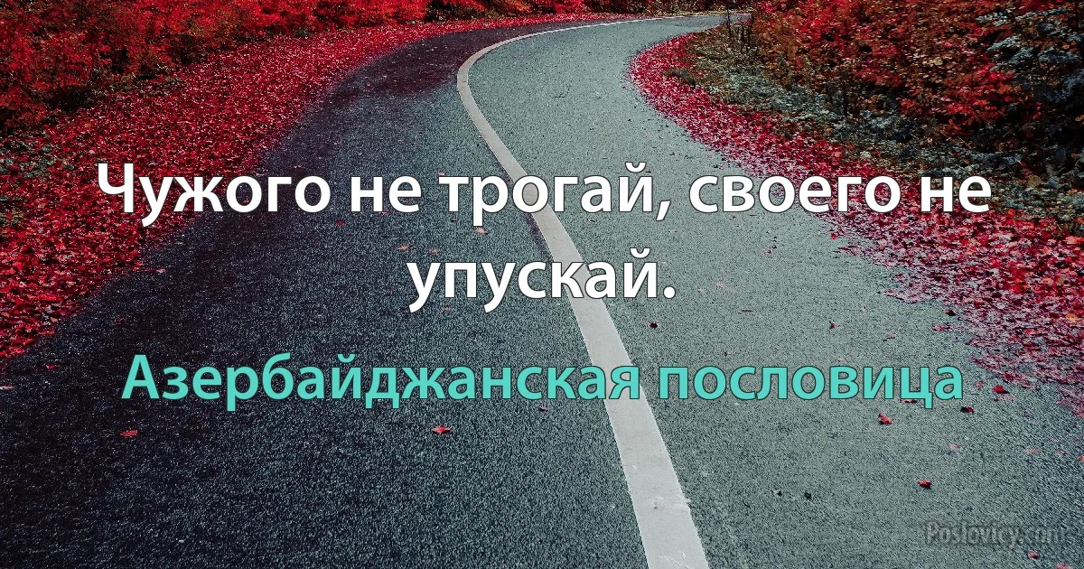 Чужого не трогай, своего не упускай. (Азербайджанская пословица)