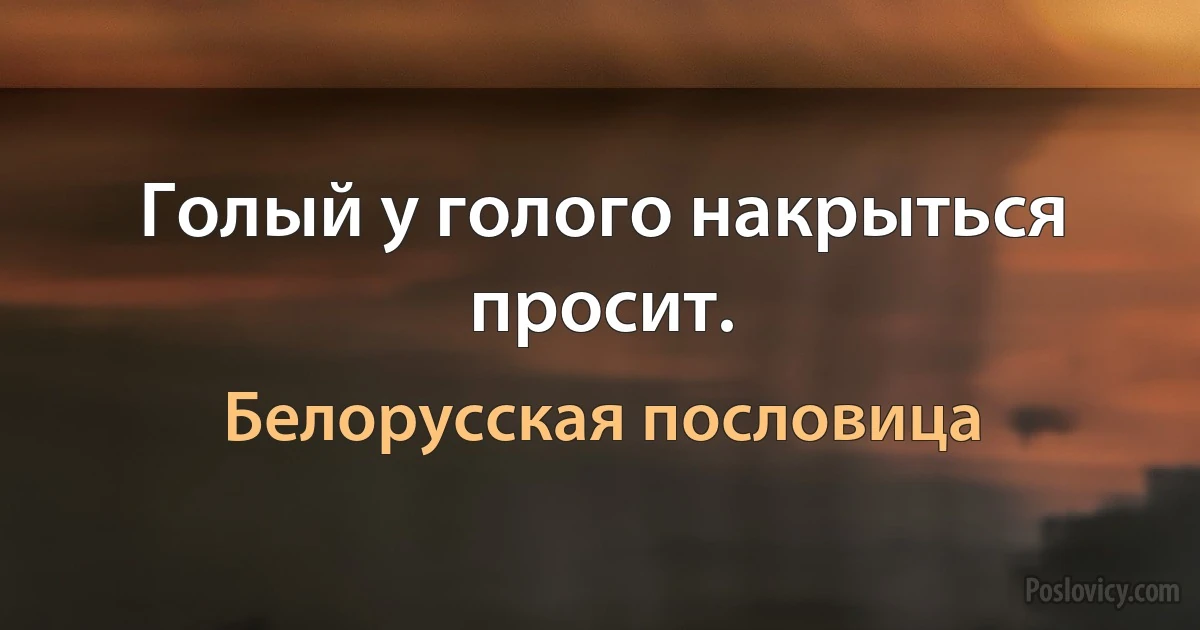 Голый у голого накрыться просит. (Белорусская пословица)