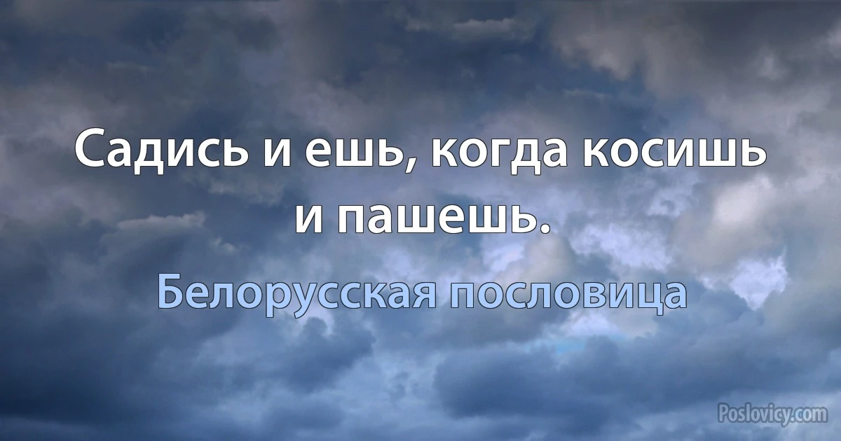 Садись и ешь, когда косишь и пашешь. (Белорусская пословица)