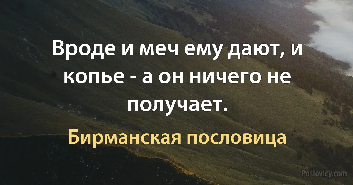 Вроде и меч ему дают, и копье - а он ничего не получает. (Бирманская пословица)