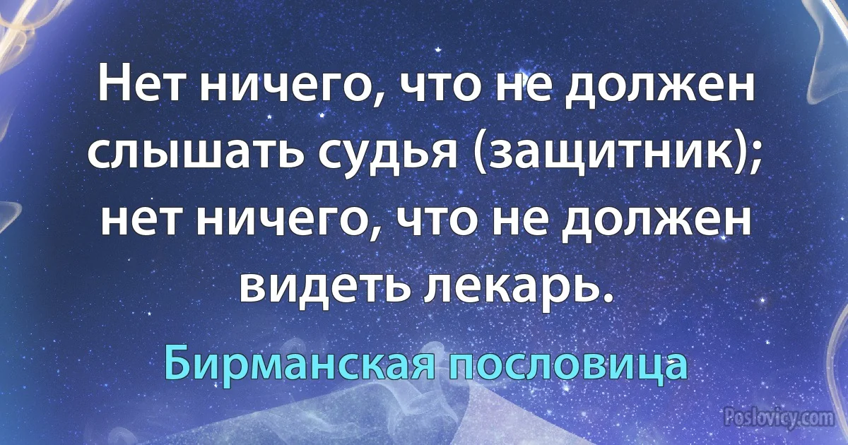 Нет ничего, что не должен слышать судья (защитник); нет ничего, что не должен видеть лекарь. (Бирманская пословица)