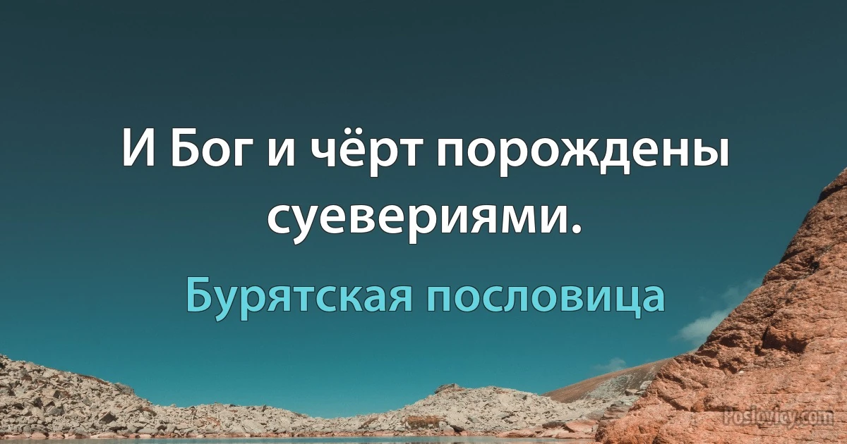 И Бог и чёрт порождены суевериями. (Бурятская пословица)