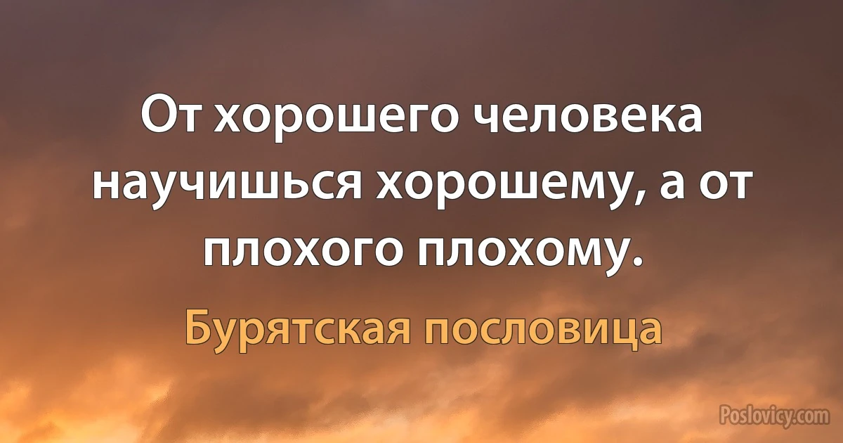 От хорошего человека научишься хорошему, а от плохого плохому. (Бурятская пословица)