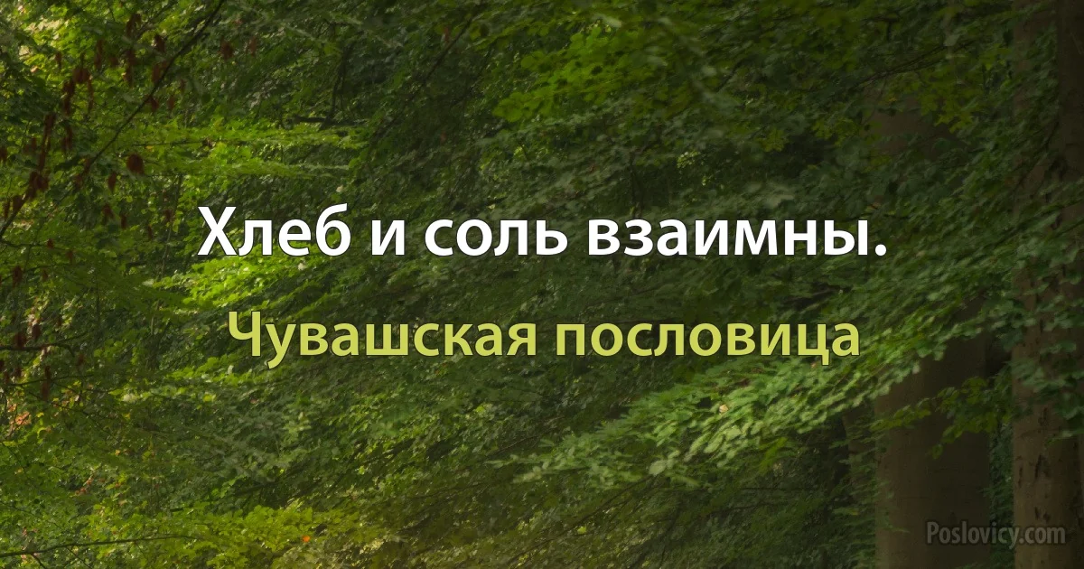 Хлеб и соль взаимны. (Чувашская пословица)