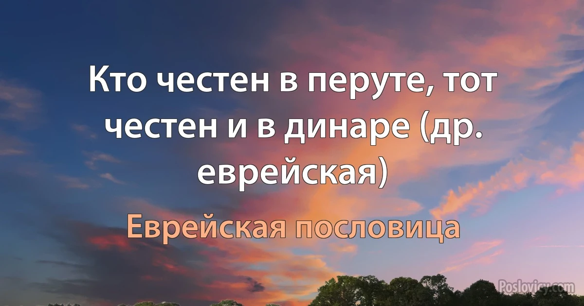 Кто честен в перуте, тот честен и в динаре (др. еврейская) (Еврейская пословица)