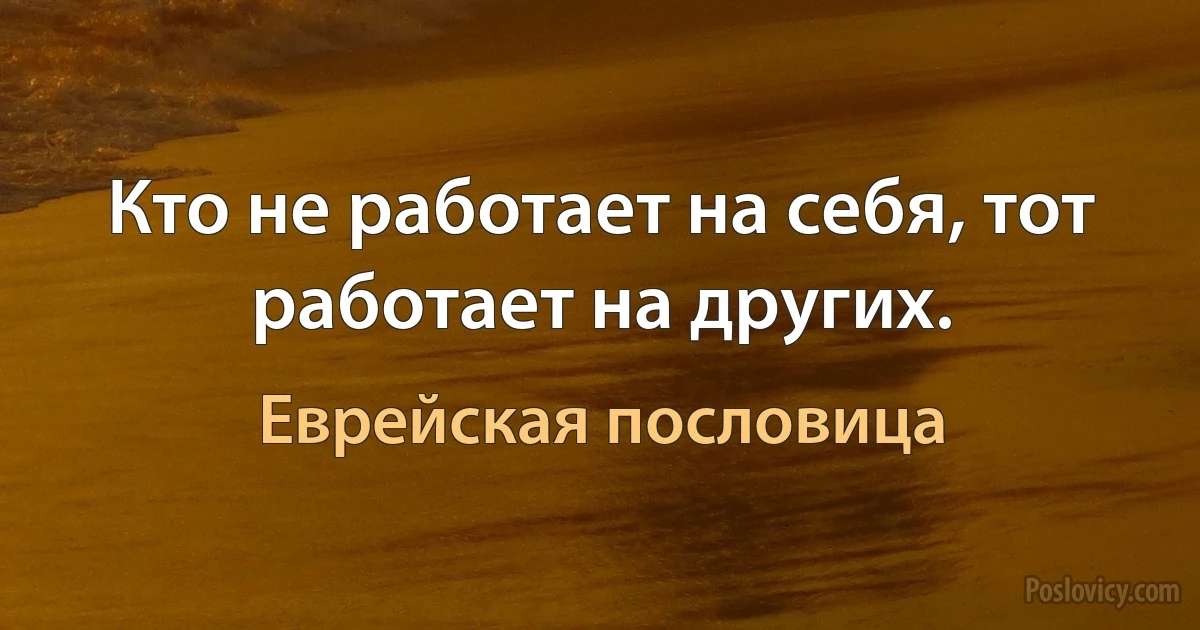 Кто не работает на себя, тот работает на других. (Еврейская пословица)