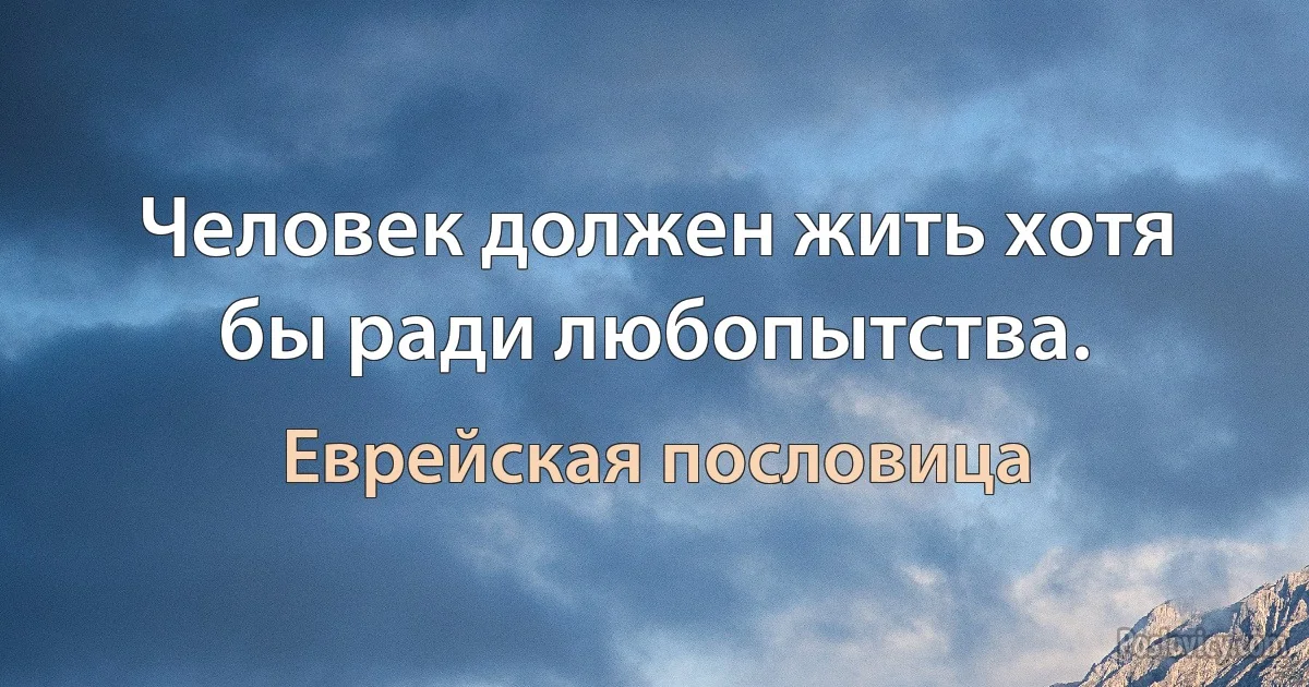 Человек должен жить хотя бы ради любопытства. (Еврейская пословица)