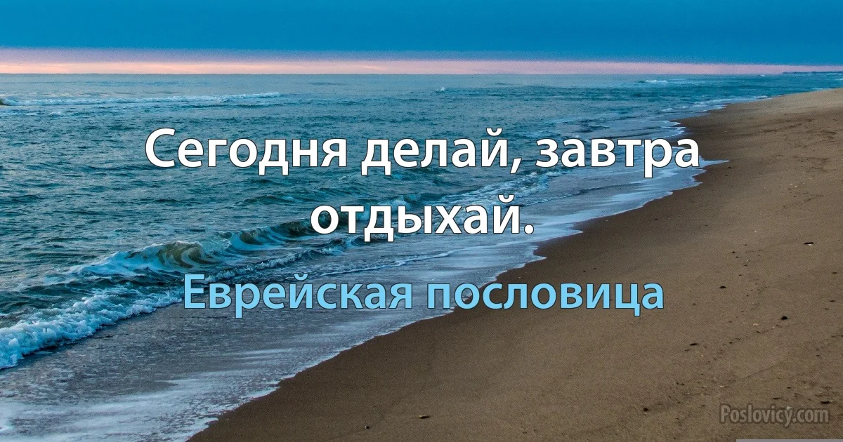 Сегодня делай, завтра отдыхай. (Еврейская пословица)