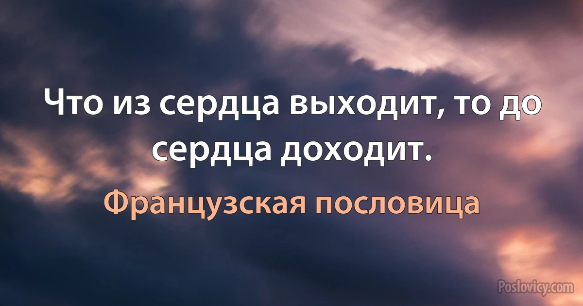 Что из сердца выходит, то до сердца доходит. (Французская пословица)