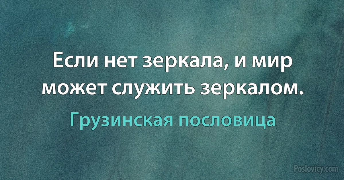 Если нет зеркала, и мир может служить зеркалом. (Грузинская пословица)