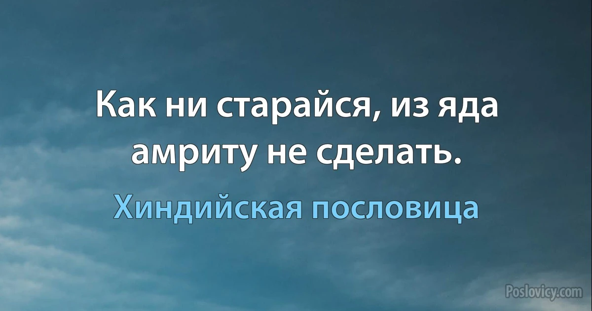 Как ни старайся, из яда амриту не сделать. (Хиндийская пословица)