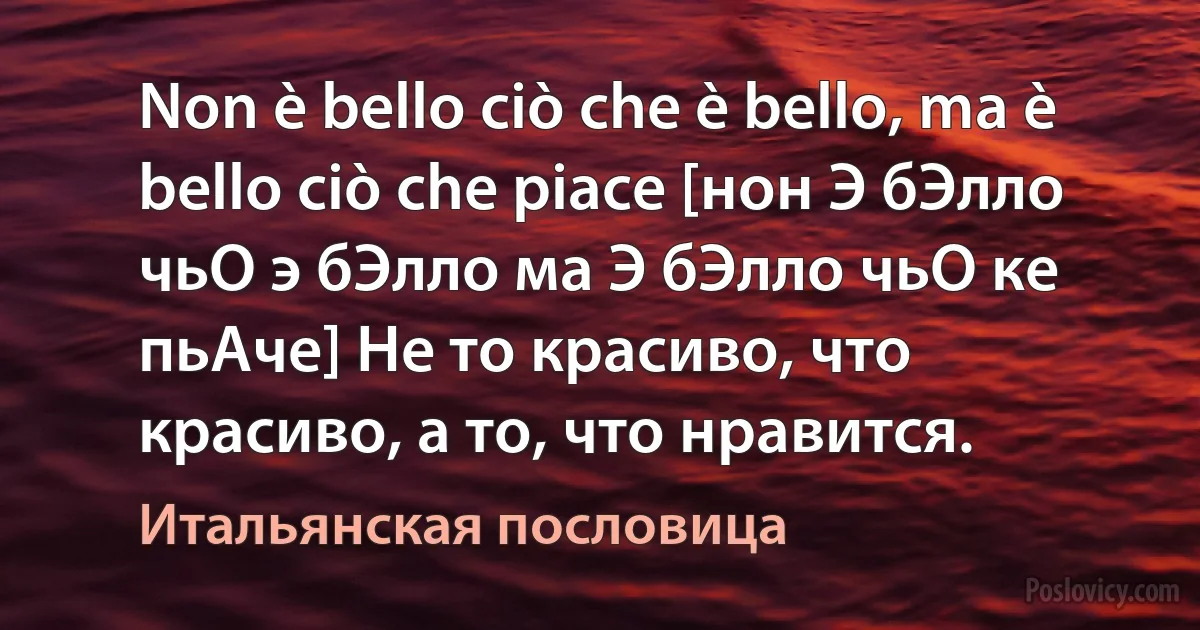 Non è bello ciò che è bello, ma è bello ciò che piace [нон Э бЭлло чьО э бЭлло ма Э бЭлло чьО ке пьАче] Не то красиво, что красиво, а то, что нравится. (Итальянская пословица)