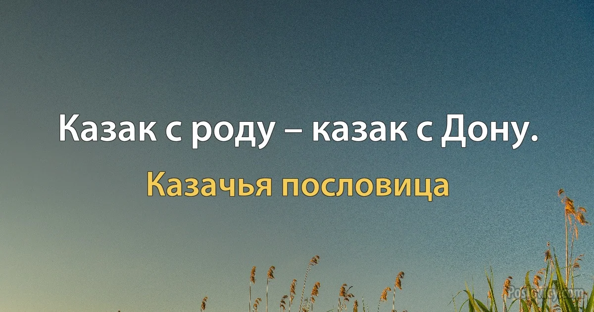 Казак с роду – казак с Дону. (Казачья пословица)