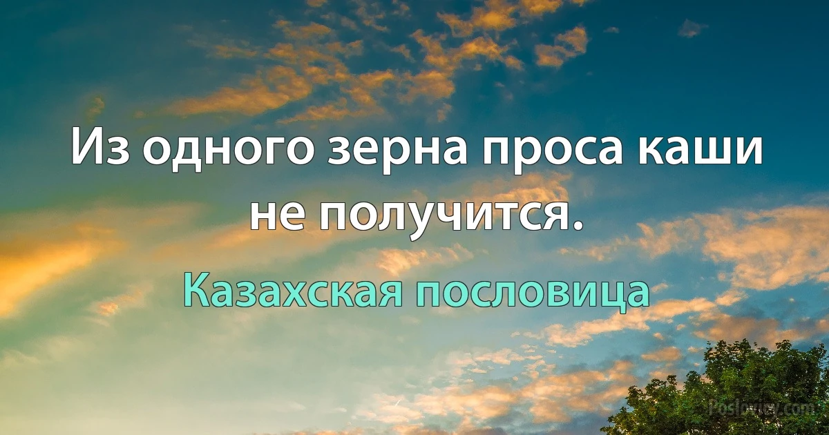 Из одного зерна проса каши не получится. (Казахская пословица)