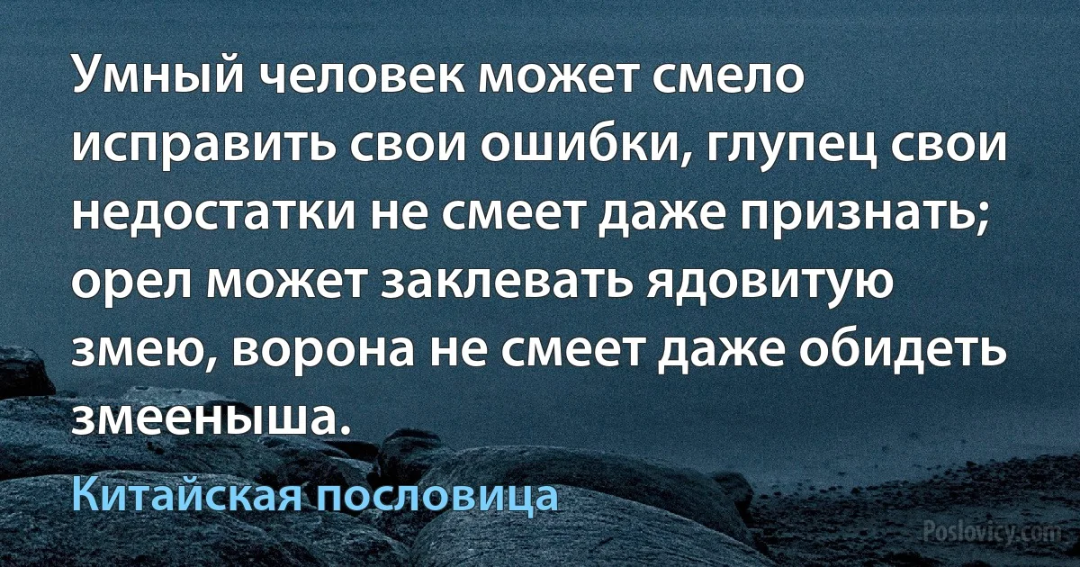 Умный человек может смело исправить свои ошибки, глупец свои недостатки не смеет даже признать; орел может заклевать ядовитую змею, ворона не смеет даже обидеть змееныша. (Китайская пословица)