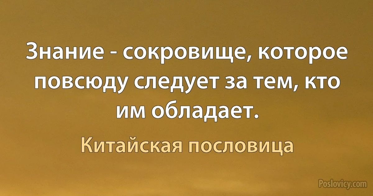 Знание - сокровище, которое повсюду следует за тем, кто им обладает. (Китайская пословица)