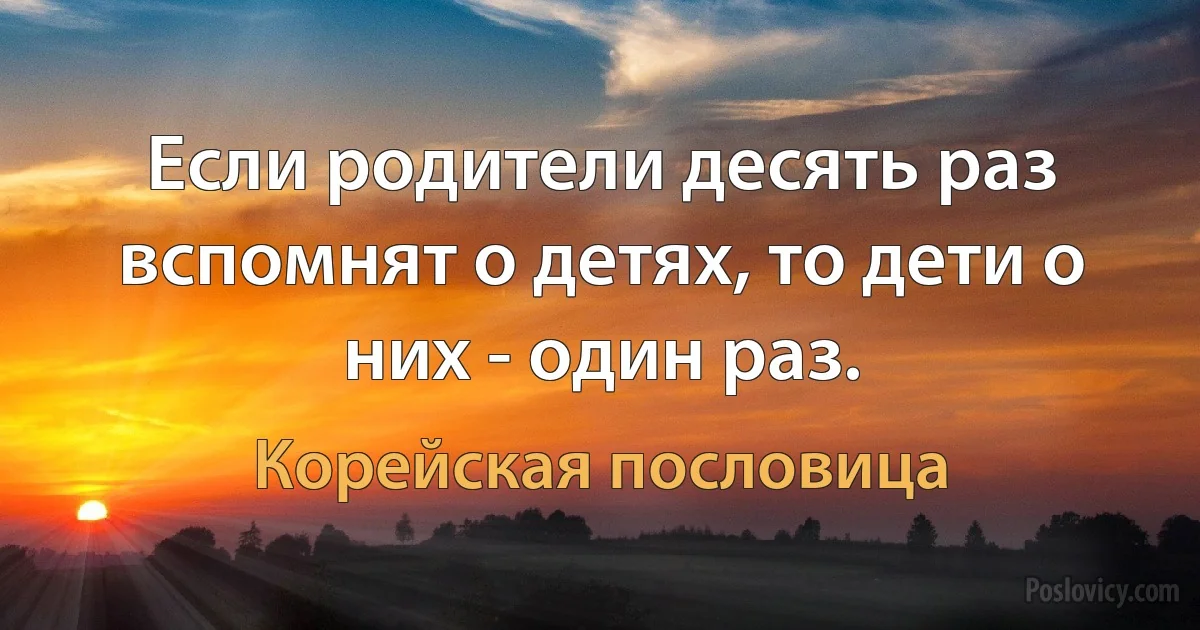 Если родители десять раз вспомнят о детях, то дети о них - один раз. (Корейская пословица)