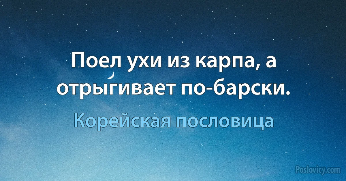 Поел ухи из карпа, а отрыгивает по-барски. (Корейская пословица)