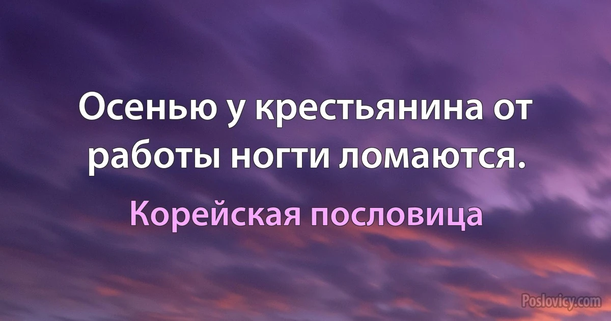 Осенью у крестьянина от работы ногти ломаются. (Корейская пословица)