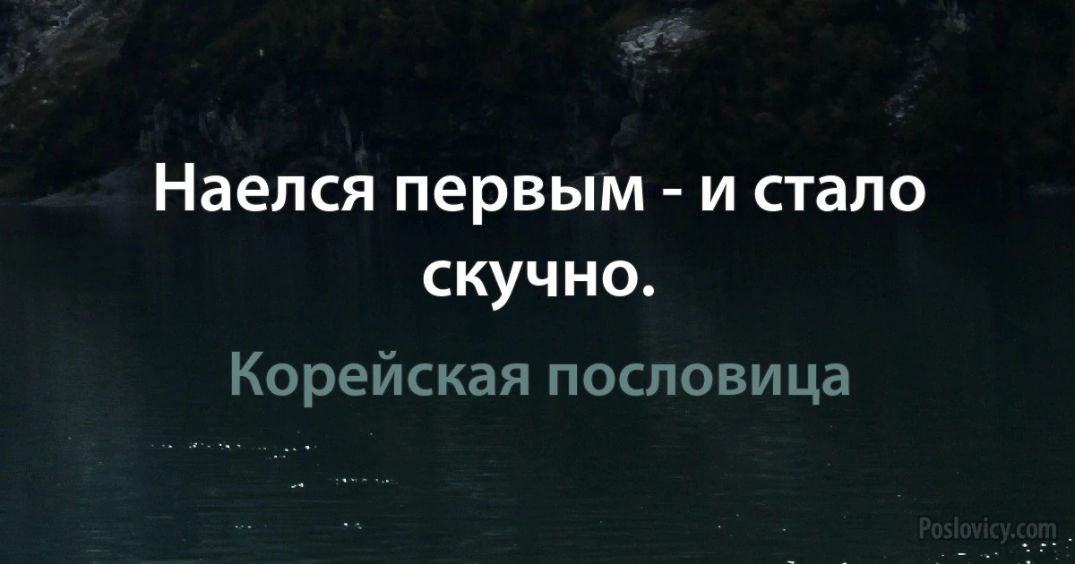 Наелся первым - и стало скучно. (Корейская пословица)