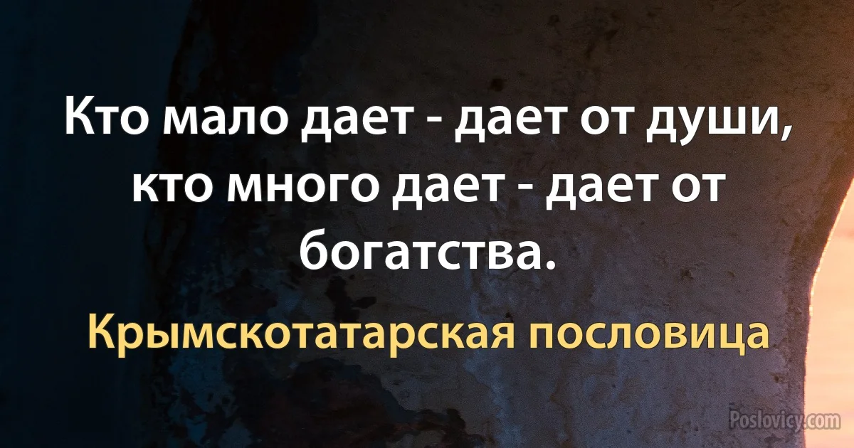 Кто мало дает - дает от души, кто много дает - дает от богатства. (Крымскотатарская пословица)