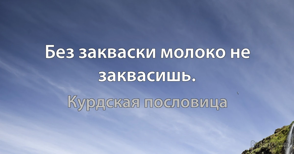 Без закваски молоко не заквасишь. (Курдская пословица)