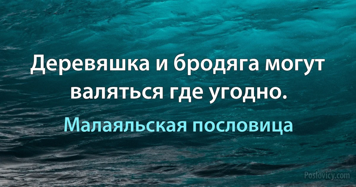 Деревяшка и бродяга могут валяться где угодно. (Малаяльская пословица)