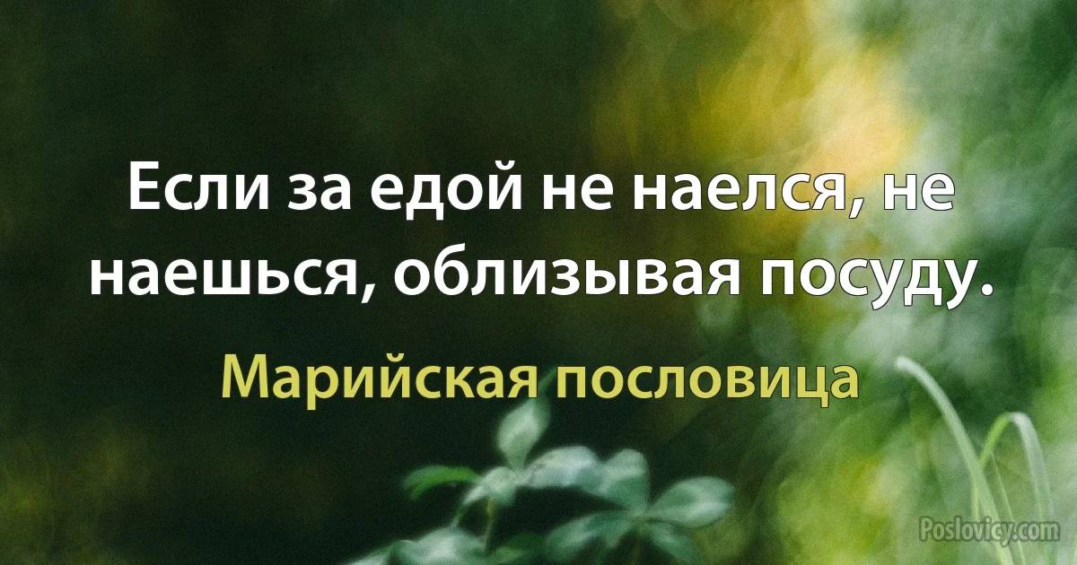 Если за едой не наелся, не наешься, облизывая посуду. (Марийская пословица)