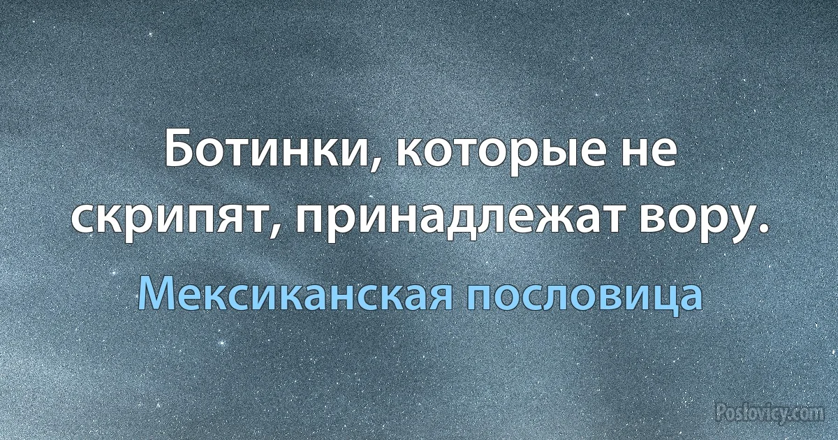 Ботинки, которые не скрипят, принадлежат вору. (Мексиканская пословица)