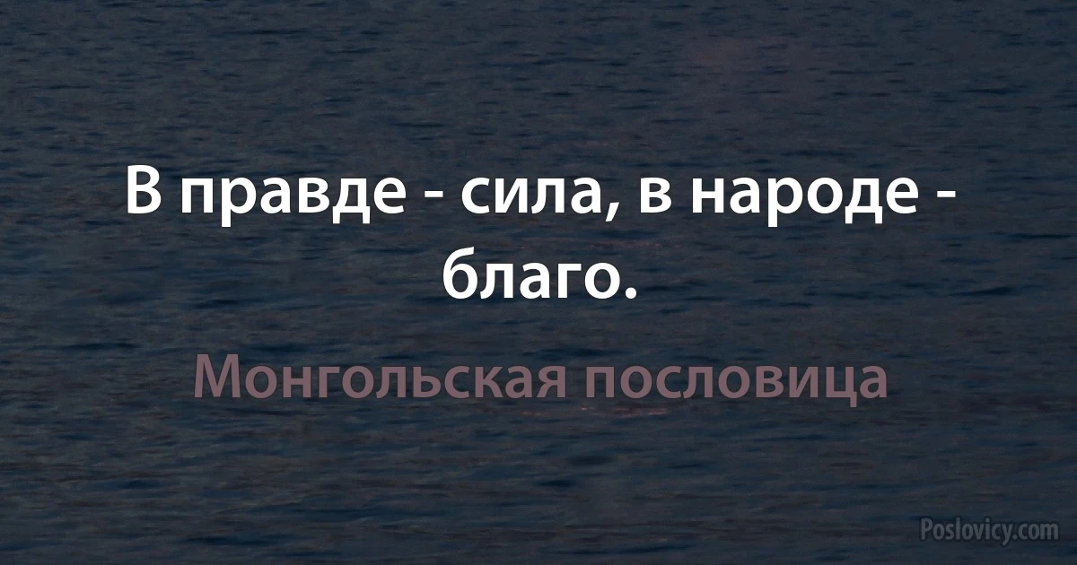 В правде - сила, в народе - благо. (Монгольская пословица)