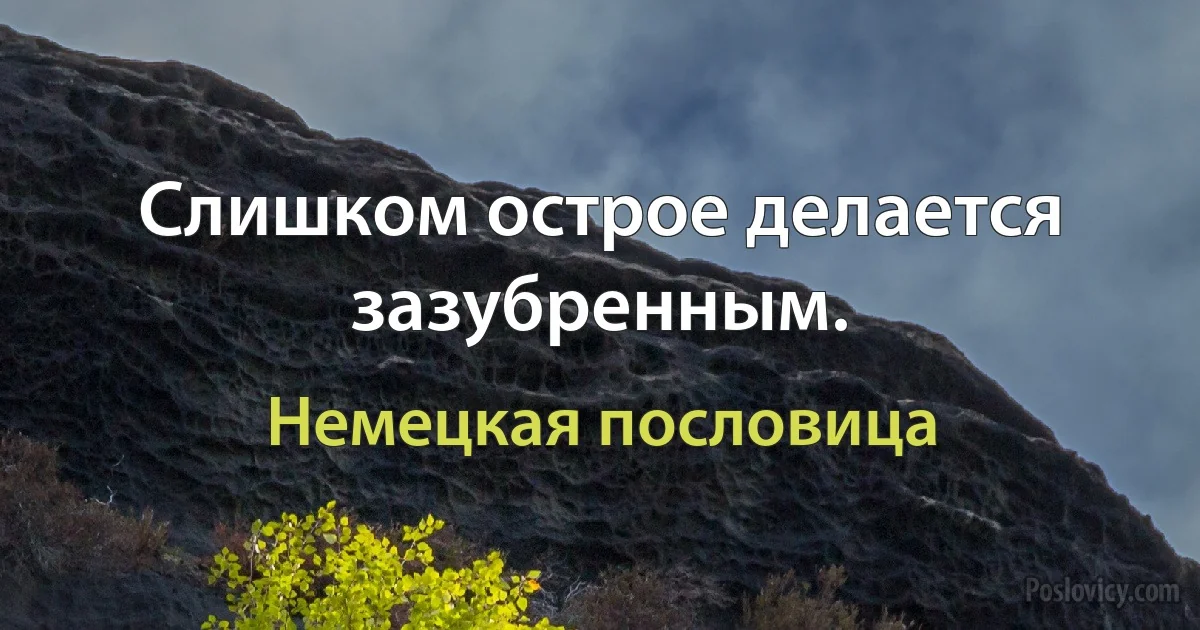 Слишком острое делается зазубренным. (Немецкая пословица)