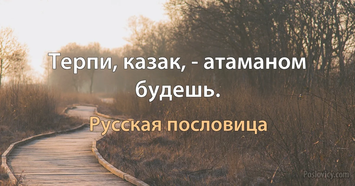 Терпи, казак, - атаманом будешь. (Русская пословица)