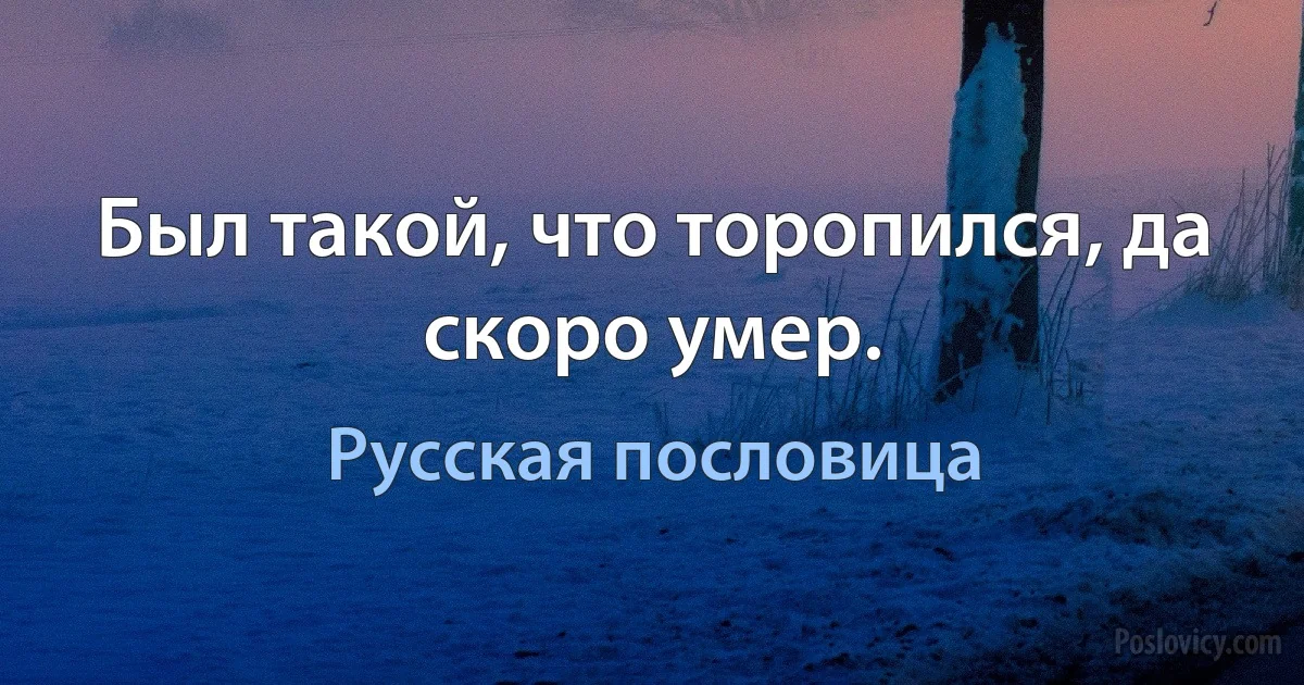 Был такой, что торопился, да скоро умер. (Русская пословица)