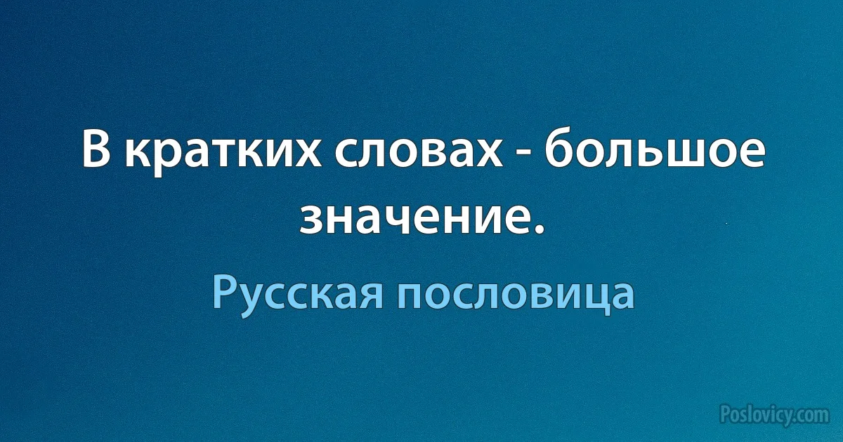 В кратких словах - большое значение. (Русская пословица)