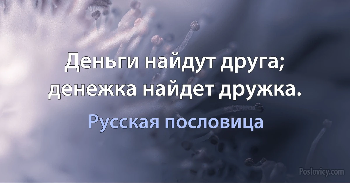 Деньги найдут друга; денежка найдет дружка. (Русская пословица)