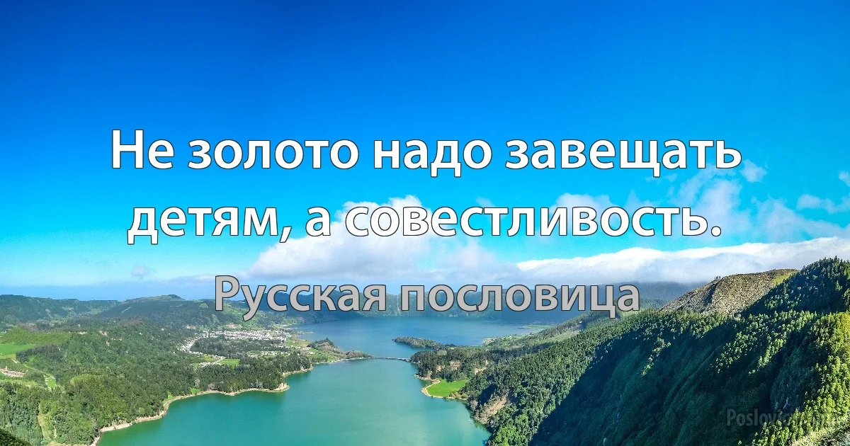 Не золото надо завещать детям, а совестливость. (Русская пословица)