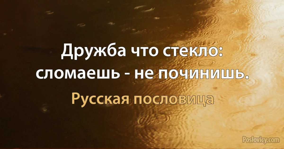 Дружба что стекло: сломаешь - не починишь. (Русская пословица)