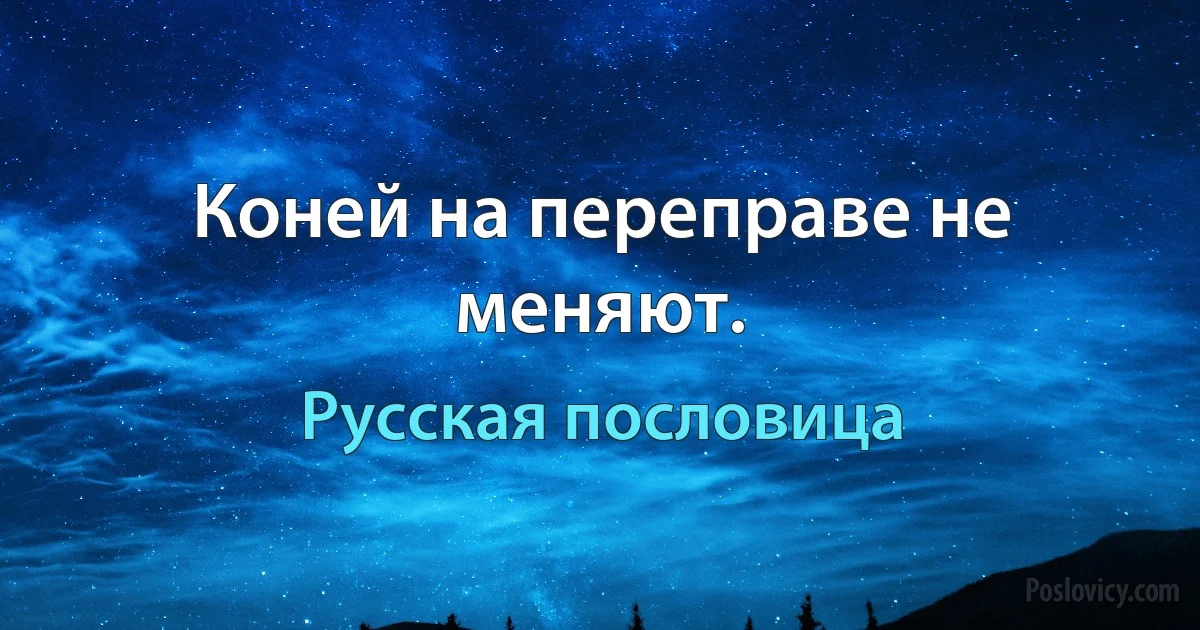 Коней на переправе не меняют. (Русская пословица)